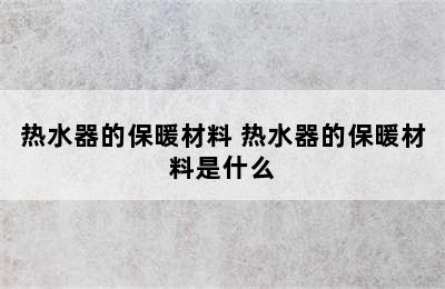 热水器的保暖材料 热水器的保暖材料是什么